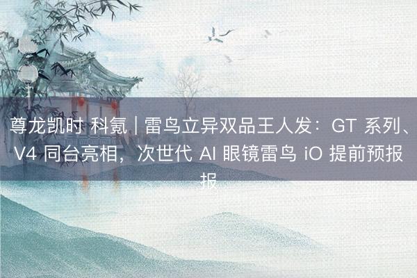 尊龙凯时 科氪 | 雷鸟立异双品王人发：GT 系列、V4 同台亮相，次世代 AI 眼镜雷鸟 iO 提前预报