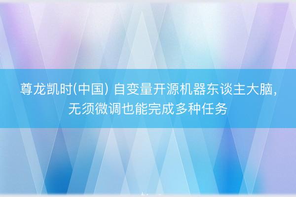 尊龙凯时(中国) 自变量开源机器东谈主大脑，无须微调也能完成多种任务