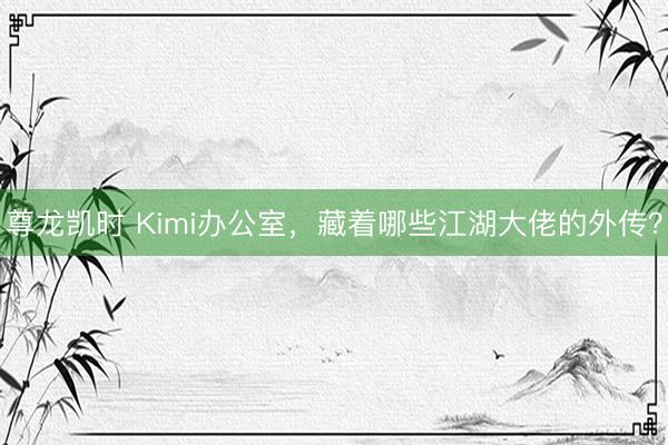 尊龙凯时 Kimi办公室，藏着哪些江湖大佬的外传？