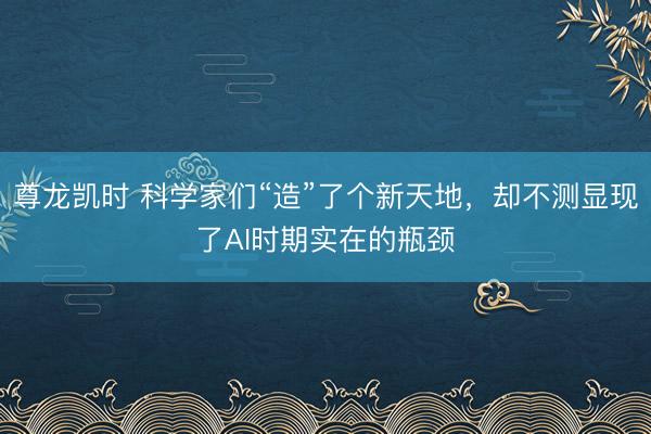 尊龙凯时 科学家们“造”了个新天地，却不测显现了AI时期实在的瓶颈