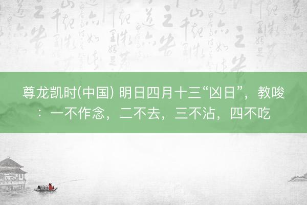 尊龙凯时(中国) 明日四月十三“凶日”，教唆：一不作念，二不去，三不沾，四不吃