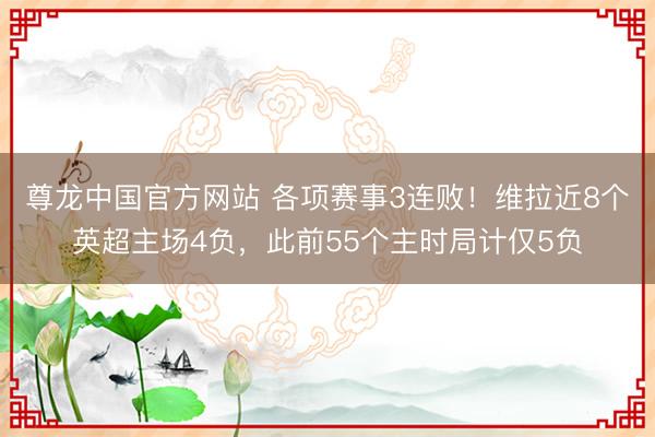 尊龙中国官方网站 各项赛事3连败！维拉近8个英超主场4负，此前55个主时局计仅5负