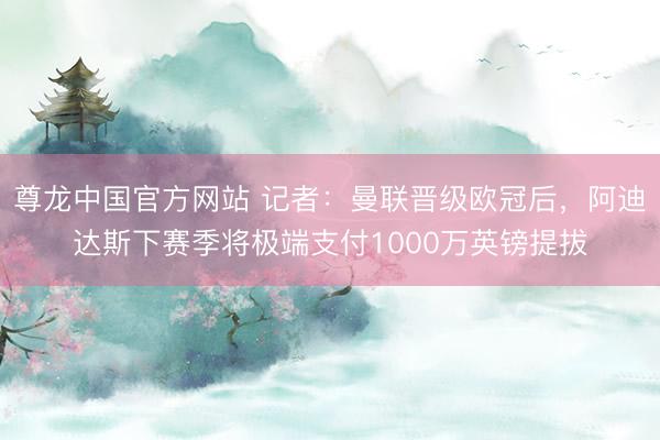 尊龙中国官方网站 记者：曼联晋级欧冠后，阿迪达斯下赛季将极端支付1000万英镑提拔