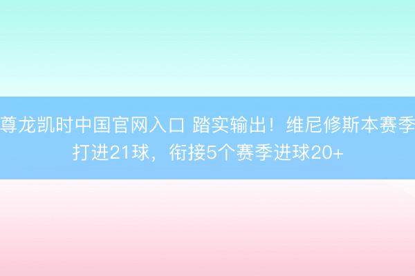 尊龙凯时中国官网入口 踏实输出！维尼修斯本赛季打进21球，衔接5个赛季进球20+