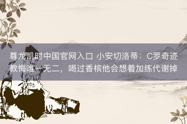 尊龙凯时中国官网入口 小安切洛蒂：C罗奇迹教悔唯一无二，喝过香槟他会想着加练代谢掉
