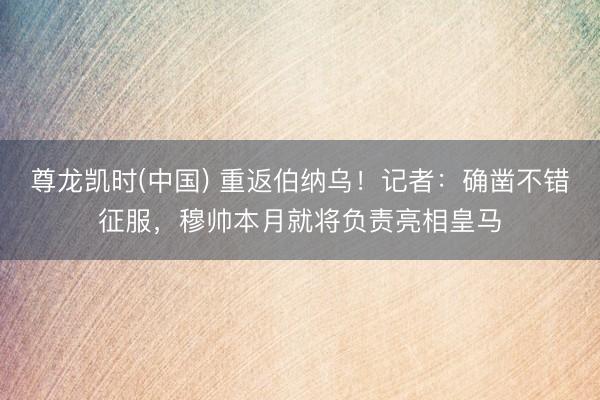 尊龙凯时(中国) 重返伯纳乌！记者：确凿不错征服，穆帅本月就将负责亮相皇马