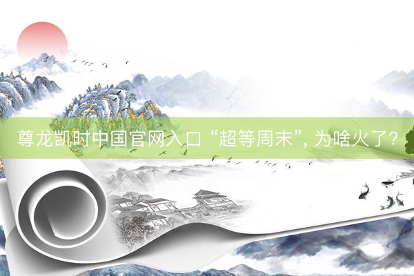尊龙凯时中国官网入口 “超等周末”， 为啥火了?