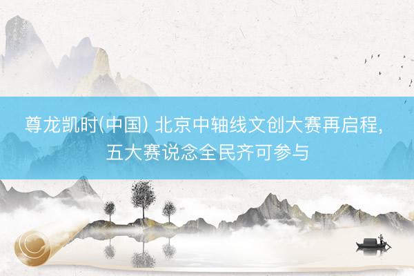 尊龙凯时(中国) 北京中轴线文创大赛再启程， 五大赛说念全民齐可参与