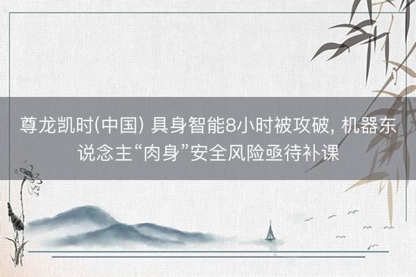 尊龙凯时(中国) 具身智能8小时被攻破， 机器东说念主“肉身”安全风险亟待补课