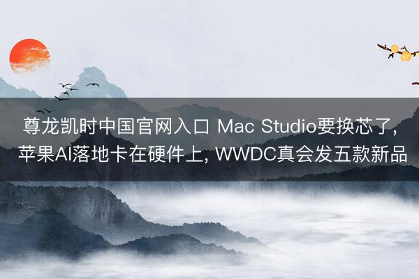 尊龙凯时中国官网入口 Mac Studio要换芯了， 苹果AI落地卡在硬件上， WWDC真会发五款新品