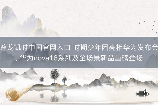 尊龙凯时中国官网入口 时期少年团亮相华为发布会， 华为nova16系列及全场景新品重磅登场