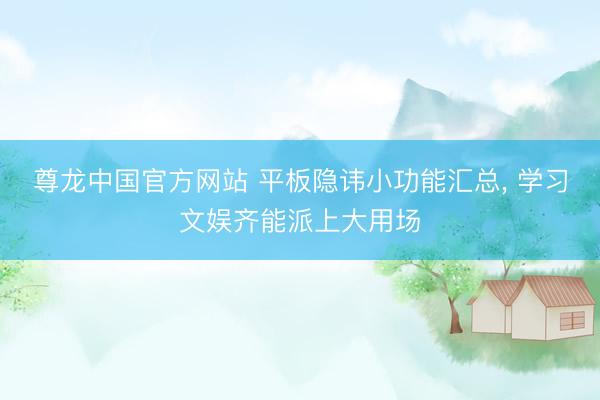 尊龙中国官方网站 平板隐讳小功能汇总， 学习文娱齐能派上大用场