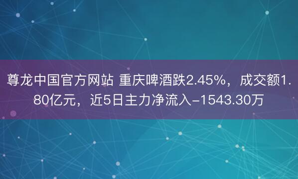 尊龙中国官方网站 重庆啤酒跌2.45%，成交额1.80亿元，近5日主力净流入-1543.30万