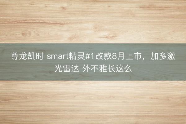 尊龙凯时 smart精灵#1改款8月上市，加多激光雷达 外不雅长这么