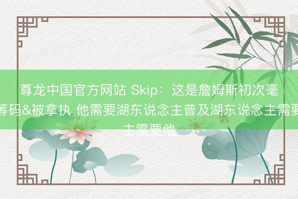 尊龙中国官方网站 Skip:这是詹姆斯初次毫无筹码&被拿执 他需要湖东说念主普及湖东说念主需要他