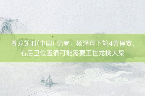 尊龙凯时(中国) 记者：杨泽翔下轮4黄停赛，右后卫位置很可能需要王世龙挑大梁