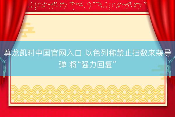 尊龙凯时中国官网入口 以色列称禁止扫数来袭导弹 将“强力回复”