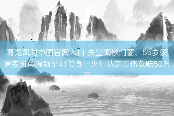 尊龙凯时中国官网入口 关空调锁门窗，55岁须眉夜班体温飙至41℃身一火！认定工伤获赔50万