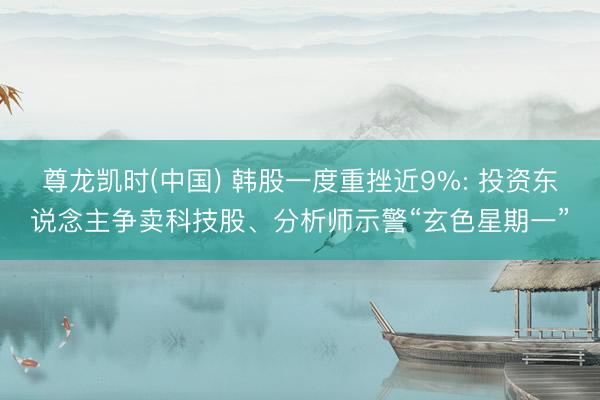 尊龙凯时(中国) 韩股一度重挫近9%: 投资东说念主争卖科技股、分析师示警“玄色星期一”