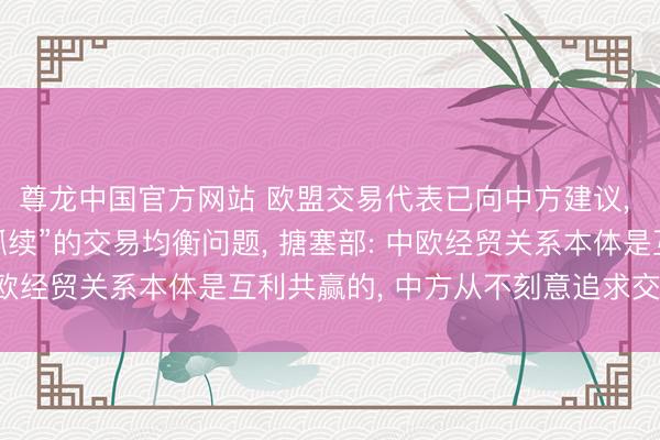 尊龙中国官方网站 欧盟交易代表已向中方建议， 条件惩处中国“不成抓续”的交易均衡问题， 搪塞部: 中欧经贸关系本体是互利共赢的， 中方从不刻意追求交易顺差