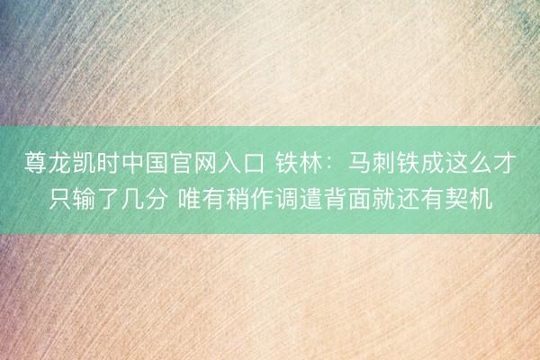 尊龙凯时中国官网入口 铁林：马刺铁成这么才只输了几分 唯有稍作调遣背面就还有契机