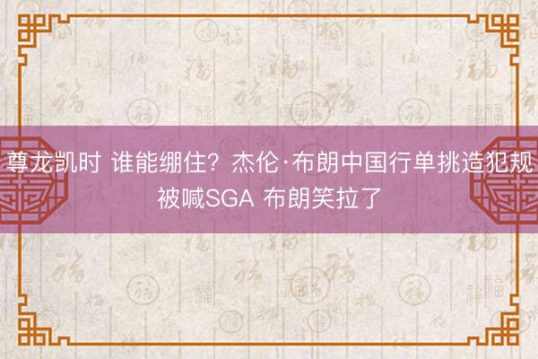尊龙凯时 谁能绷住？杰伦·布朗中国行单挑造犯规被喊SGA 布朗笑拉了