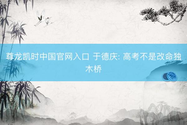 尊龙凯时中国官网入口 于德庆: 高考不是改命独木桥