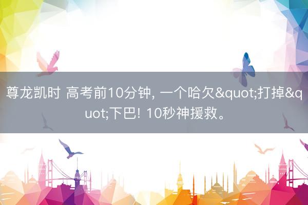 尊龙凯时 高考前10分钟， 一个哈欠"打掉"下巴! 10秒神援救。