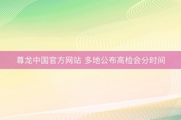 尊龙中国官方网站 多地公布高检会分时间