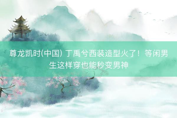 尊龙凯时(中国) 丁禹兮西装造型火了！等闲男生这样穿也能秒变男神
