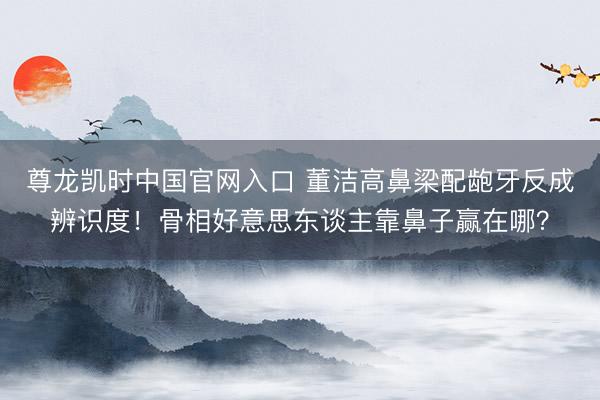尊龙凯时中国官网入口 董洁高鼻梁配龅牙反成辨识度！骨相好意思东谈主靠鼻子赢在哪？