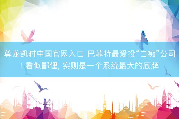 尊龙凯时中国官网入口 巴菲特最爱投“白痴”公司! 看似鄙俚， 实则是一个系统最大的底牌