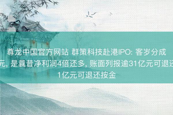 尊龙中国官方网站 群策科技赴港IPO: 客岁分成28亿元， 是曩昔净利润4倍还多， 账面列报逾31亿元可退还按金