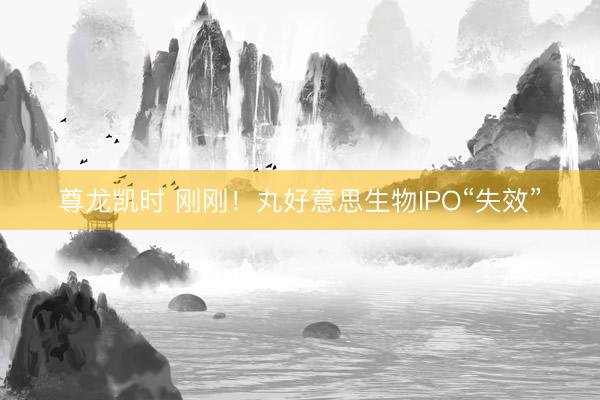 尊龙凯时 刚刚！丸好意思生物IPO“失效”