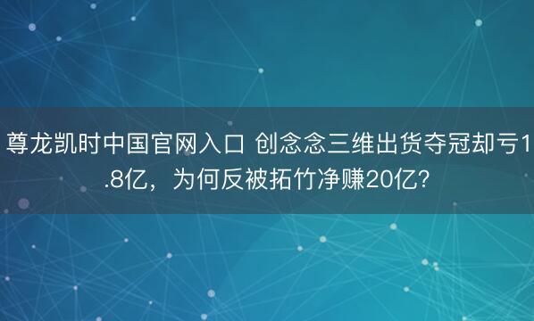 尊龙凯时中国官网入口 创念念三维出货夺冠却亏1.8亿，为何反被拓竹净赚20亿？