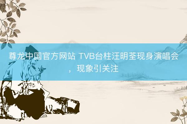 尊龙中国官方网站 TVB台柱汪明荃现身演唱会，现象引关注