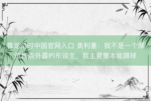 尊龙凯时中国官网入口 奥利塞：我不是一个厚谊终点外露的东谈主，我主要靠本能踢球