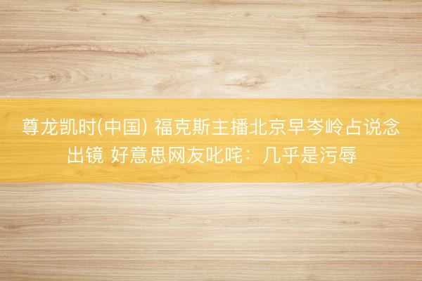 尊龙凯时(中国) 福克斯主播北京早岑岭占说念出镜 好意思网友叱咤：几乎是污辱