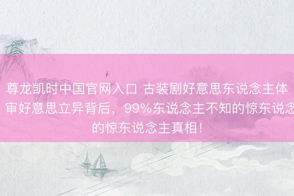 尊龙凯时中国官网入口 古装剧好意思东说念主体格盘货：审好意思立异背后，99%东说念主不知的惊东说念主真相！