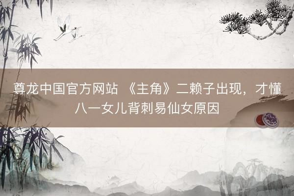 尊龙中国官方网站 《主角》二赖子出现,才懂八一女儿背刺易仙女原因