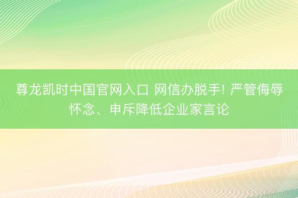 尊龙凯时中国官网入口 网信办脱手! 严管侮辱怀念、申斥降低企业家言论