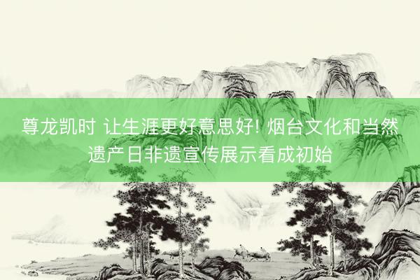尊龙凯时 让生涯更好意思好! 烟台文化和当然遗产日非遗宣传展示看成初始