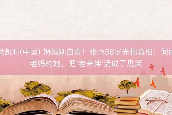 尊龙凯时(中国) 姆妈别自责！张也58岁光棍真相：伺候俩老妈的她，把'老来伴'活成了见笑