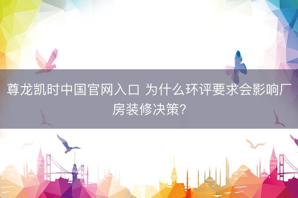 尊龙凯时中国官网入口 为什么环评要求会影响厂房装修决策?