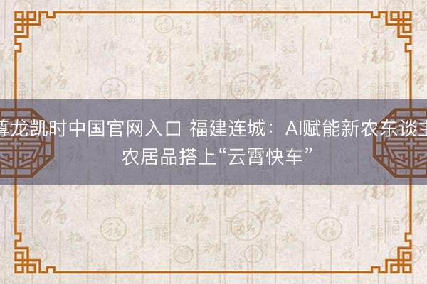 尊龙凯时中国官网入口 福建连城：AI赋能新农东谈主 农居品搭上“云霄快车”
