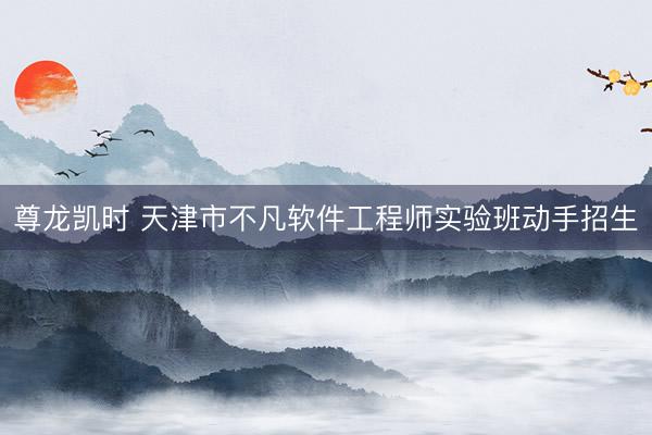尊龙凯时 天津市不凡软件工程师实验班动手招生