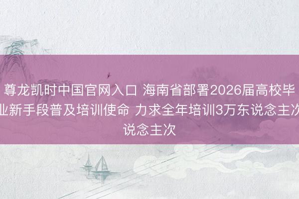 尊龙凯时中国官网入口 海南省部署2026届高校毕业新手段普及培训使命 力求全年培训3万东说念主次