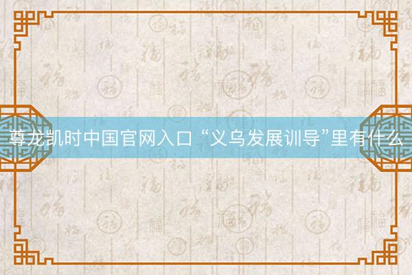 尊龙凯时中国官网入口 “义乌发展训导”里有什么