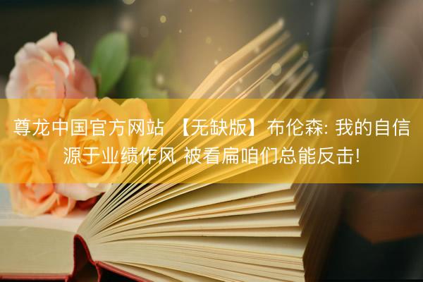 尊龙中国官方网站 【无缺版】布伦森: 我的自信源于业绩作风 被看扁咱们总能反击!