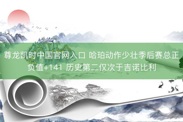 尊龙凯时中国官网入口 哈珀动作少壮季后赛总正负值+141 历史第二仅次于吉诺比利